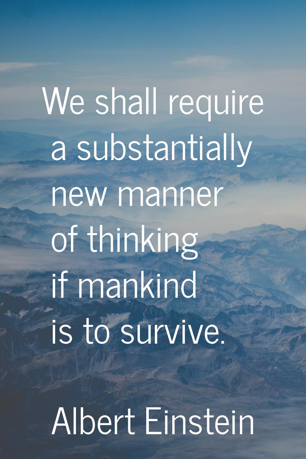 We shall require a substantially new manner of thinking if mankind is to survive.