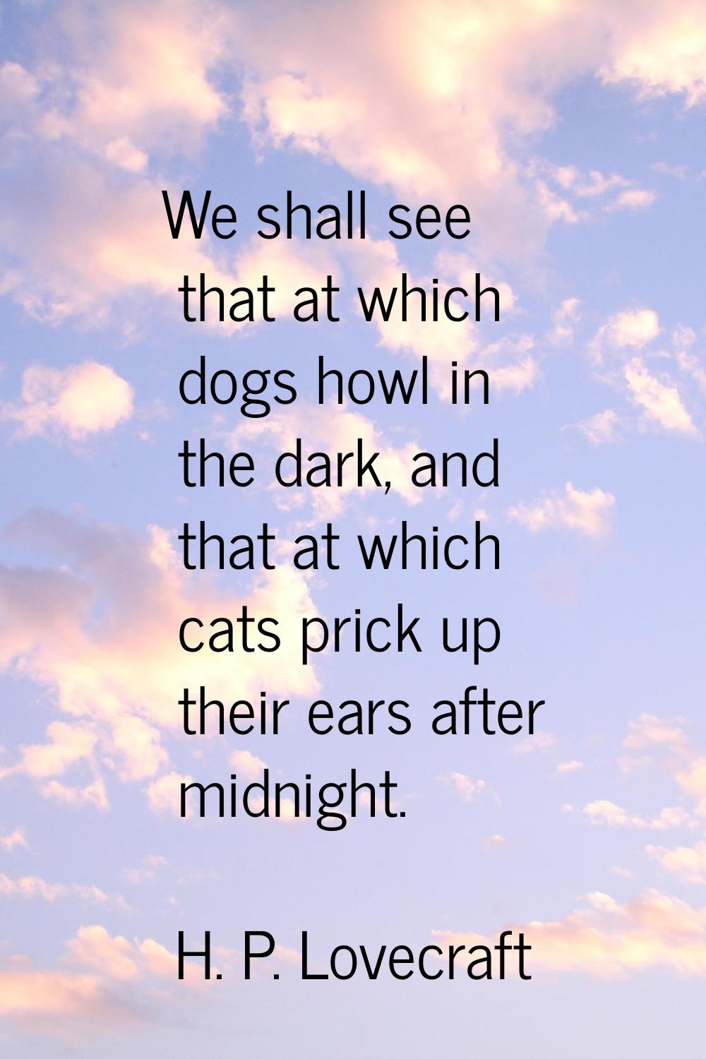 We shall see that at which dogs howl in the dark, and that at which cats prick up their ears after 