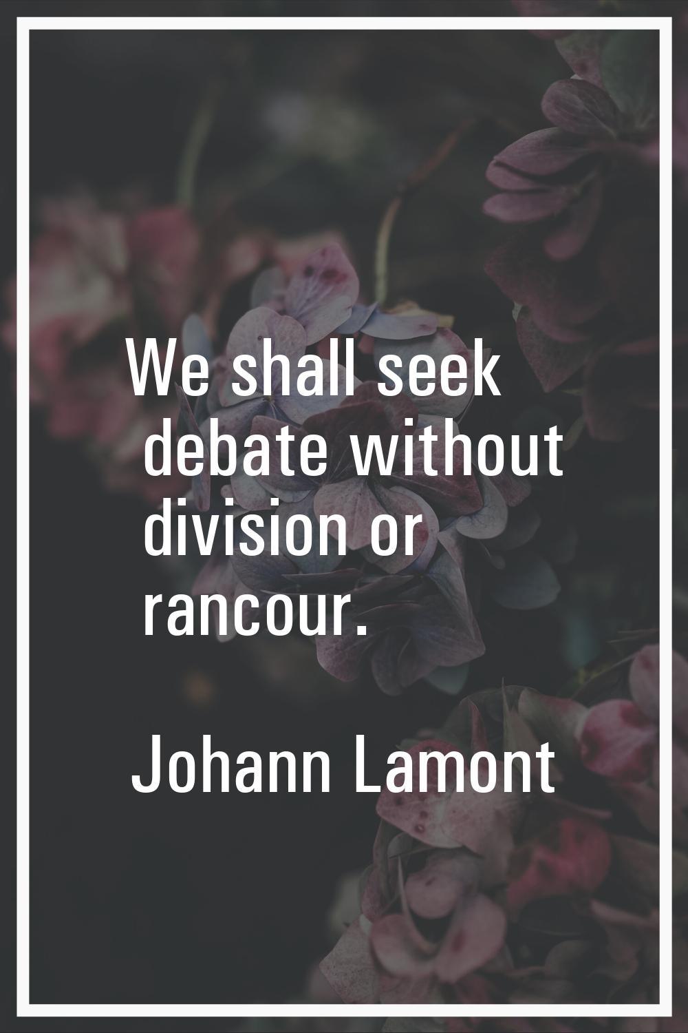 We shall seek debate without division or rancour.