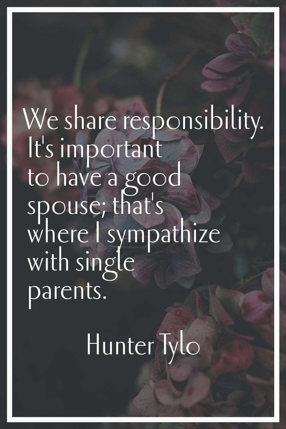 We share responsibility. It's important to have a good spouse; that's where I sympathize with singl