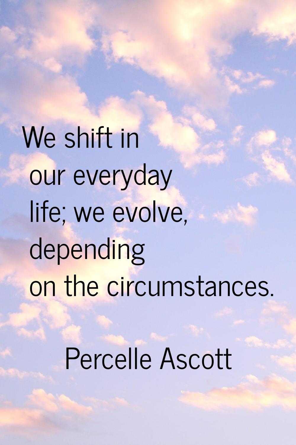 We shift in our everyday life; we evolve, depending on the circumstances.