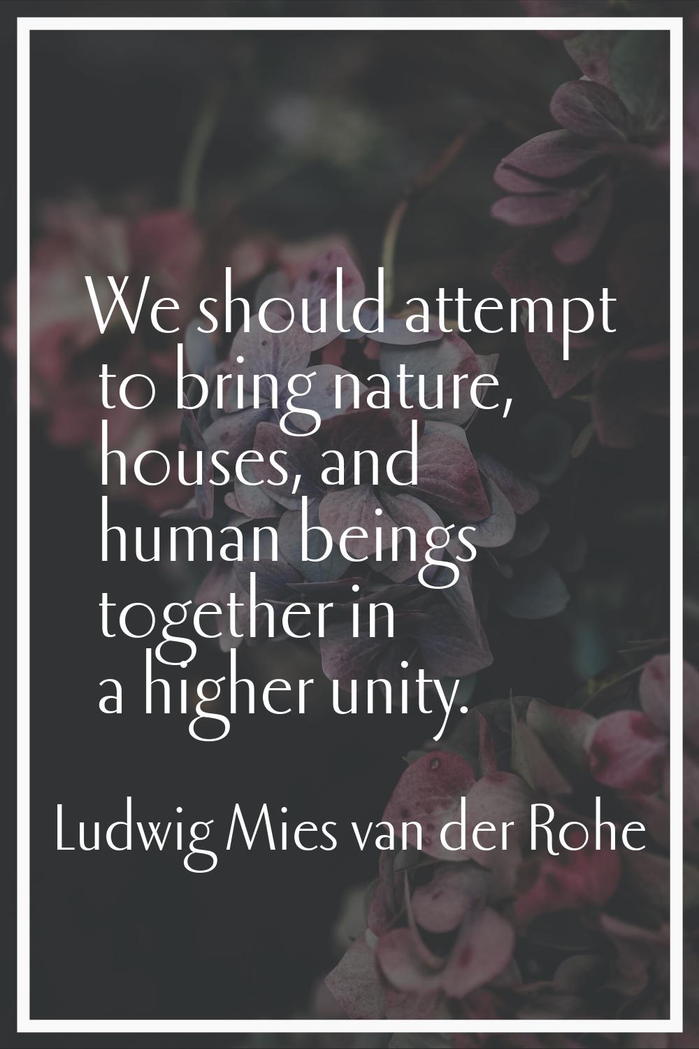 We should attempt to bring nature, houses, and human beings together in a higher unity.