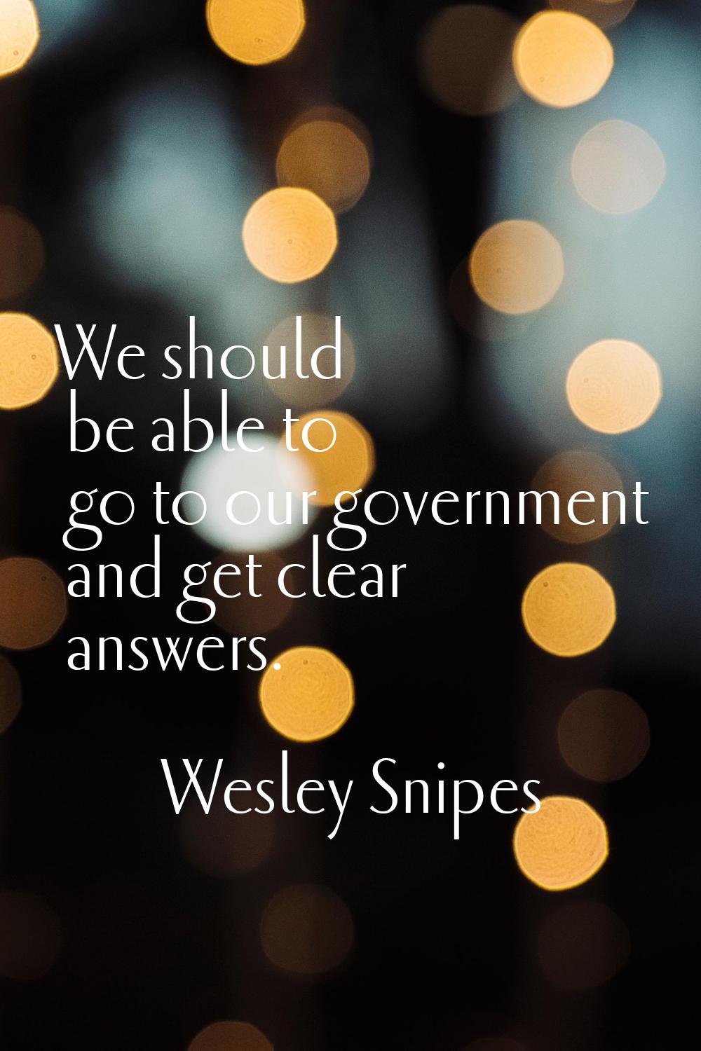 We should be able to go to our government and get clear answers.