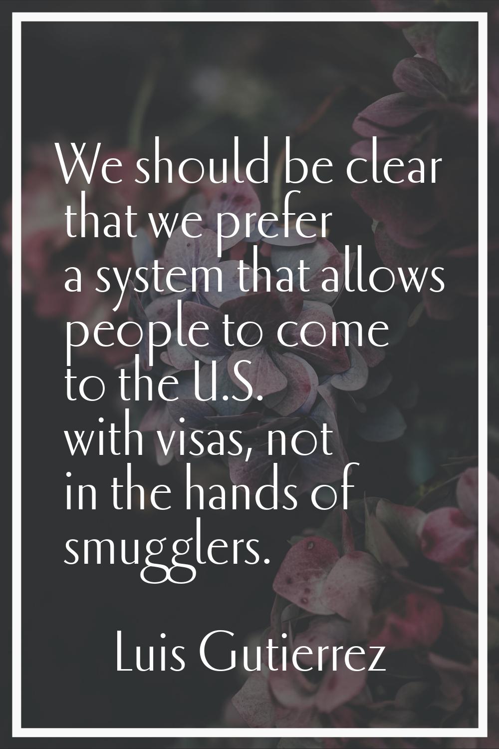 We should be clear that we prefer a system that allows people to come to the U.S. with visas, not i