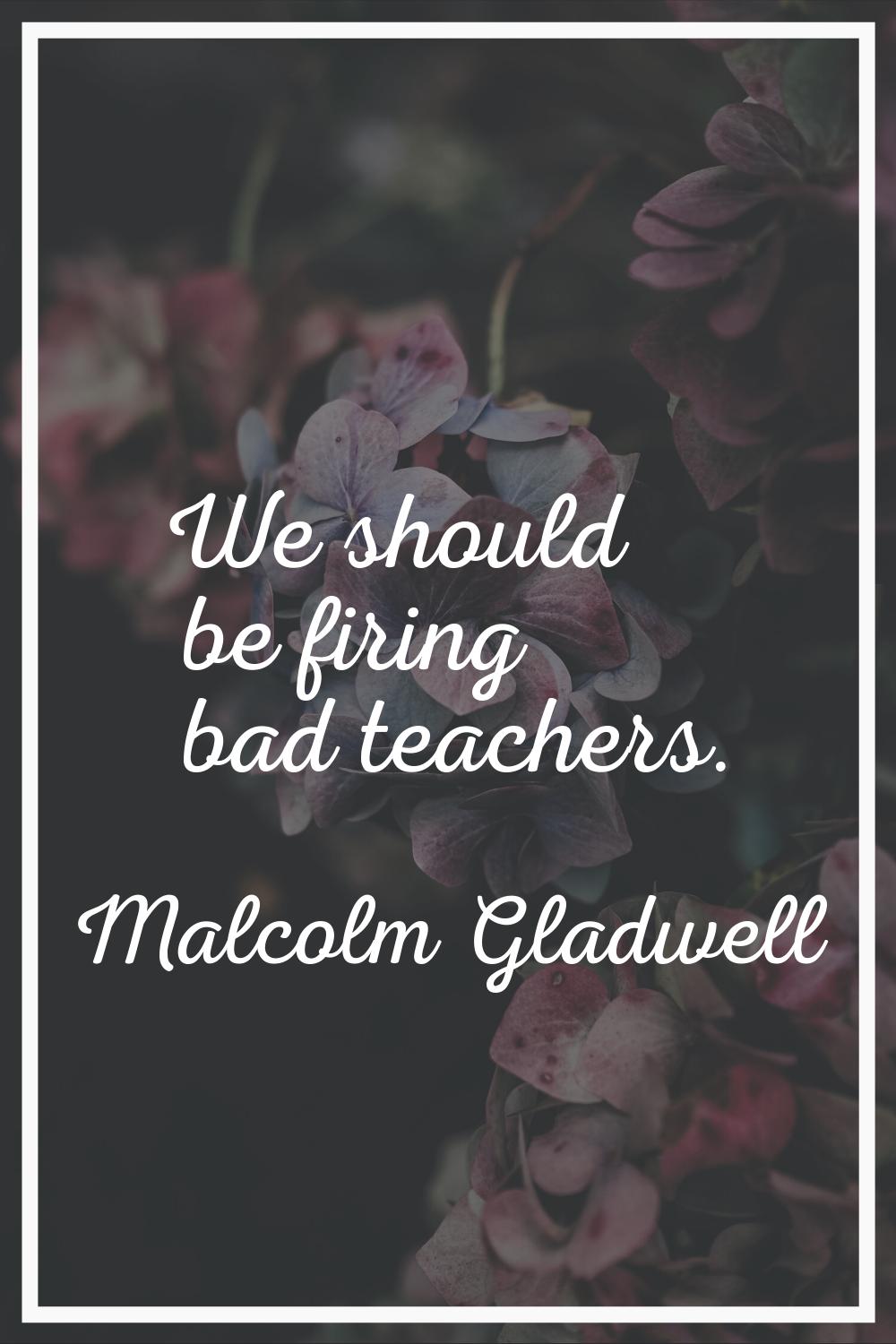 We should be firing bad teachers.