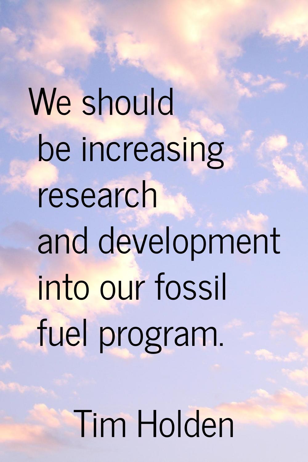 We should be increasing research and development into our fossil fuel program.