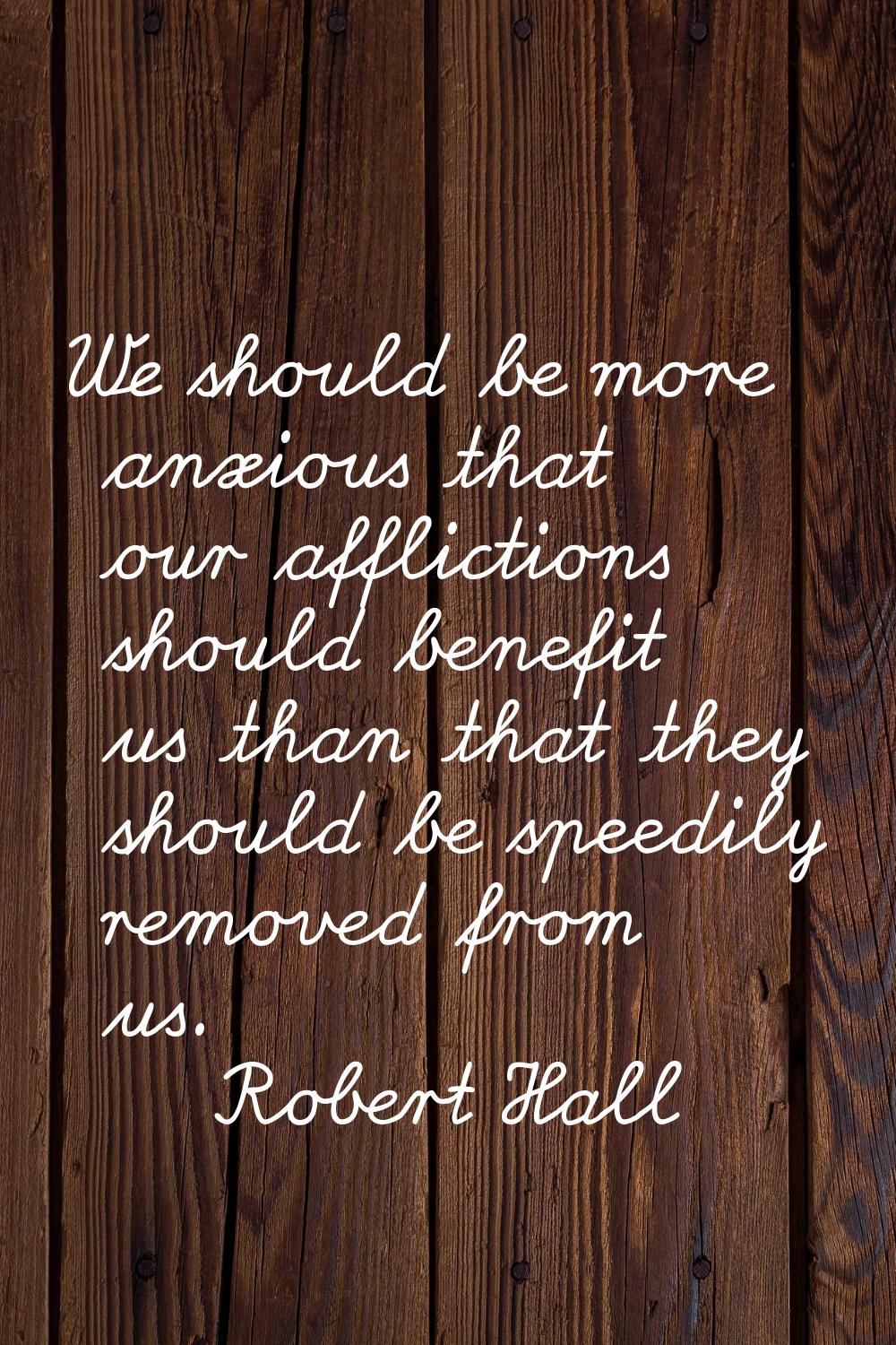 We should be more anxious that our afflictions should benefit us than that they should be speedily 