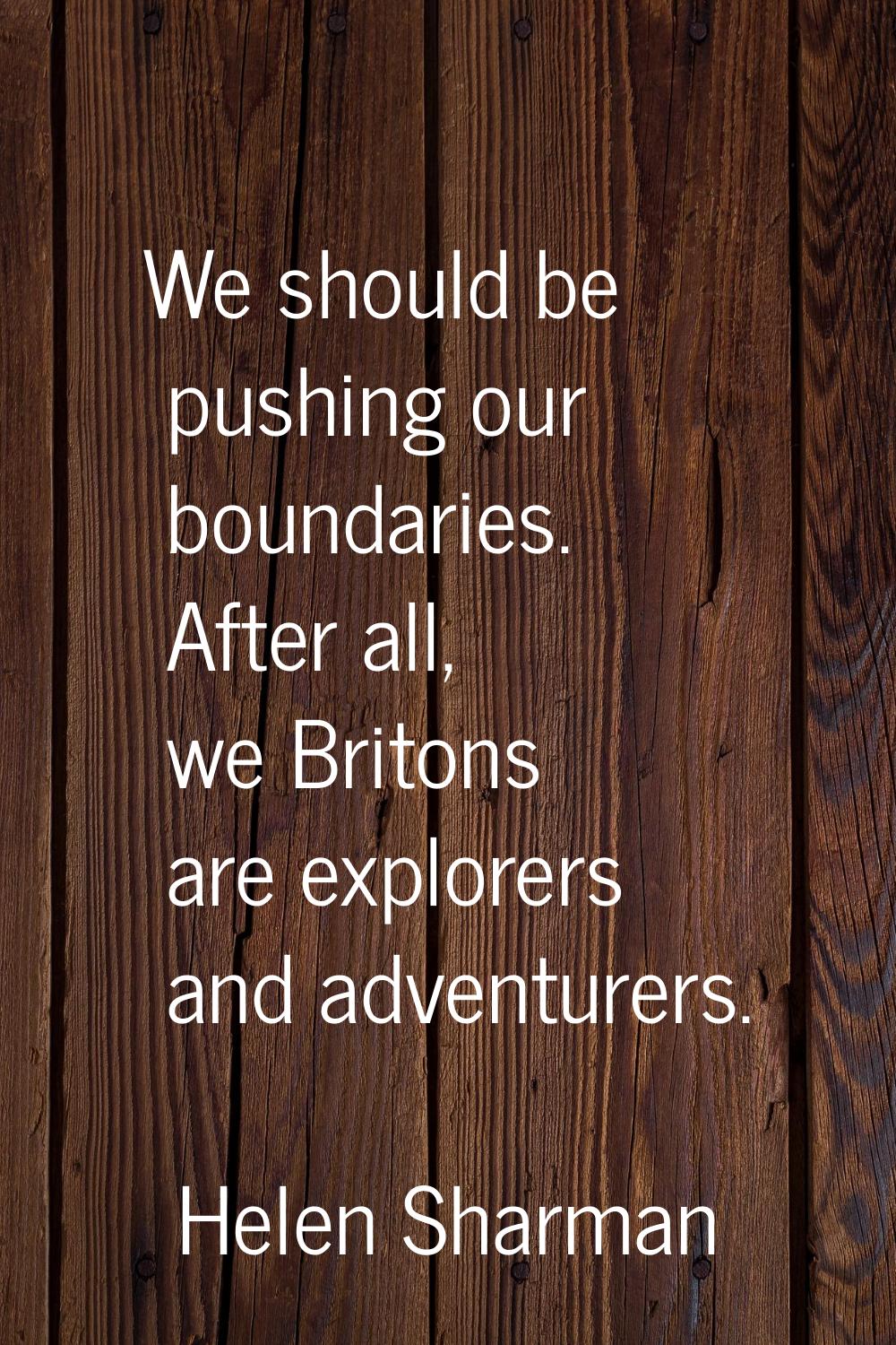 We should be pushing our boundaries. After all, we Britons are explorers and adventurers.