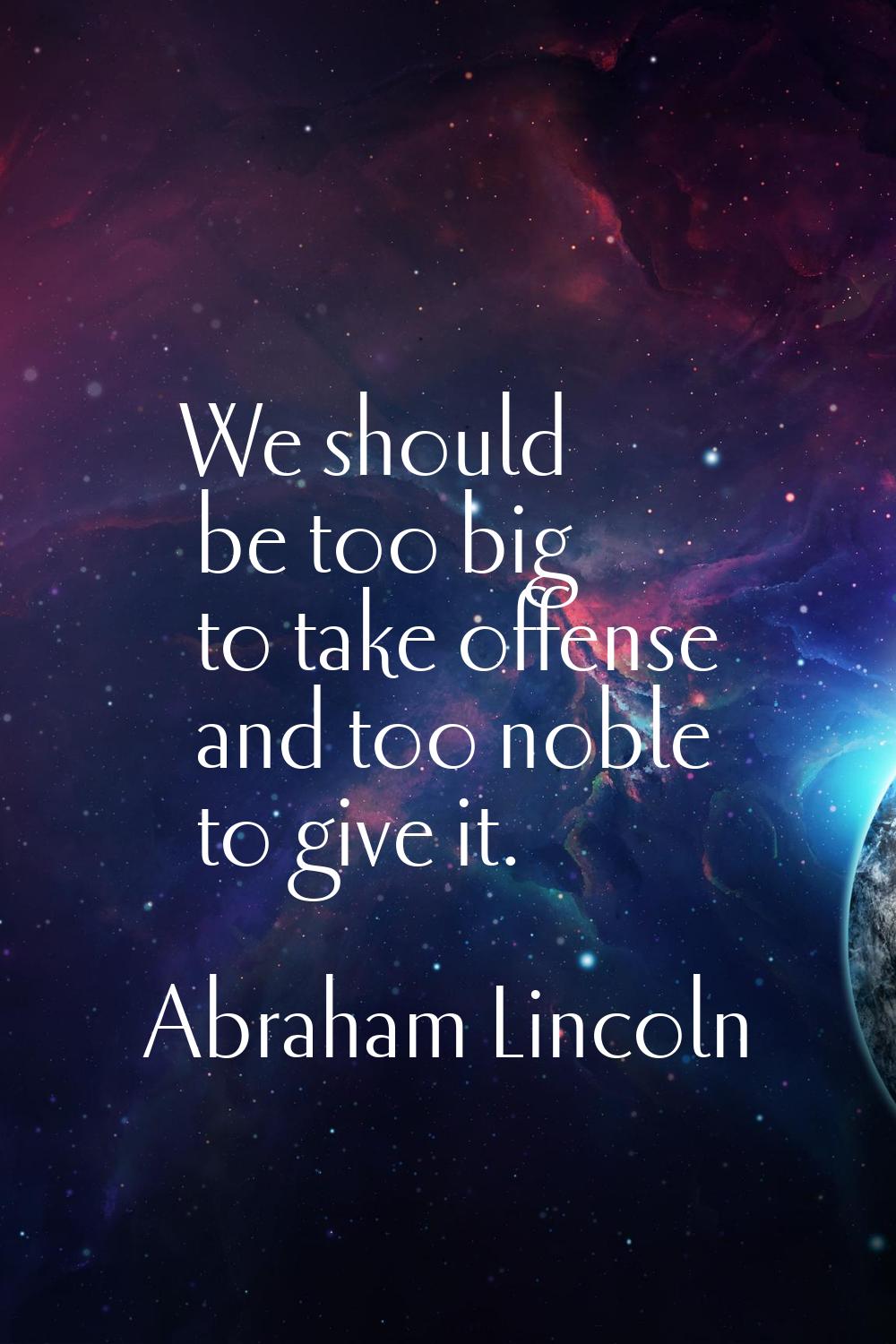 We should be too big to take offense and too noble to give it.