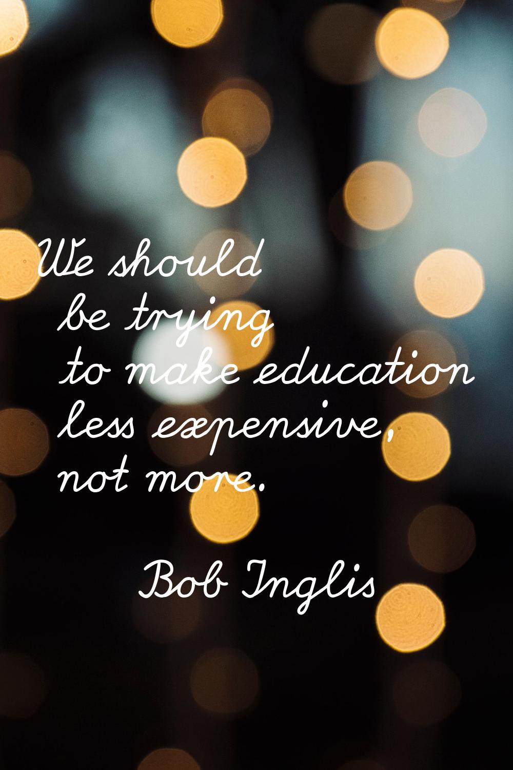 We should be trying to make education less expensive, not more.