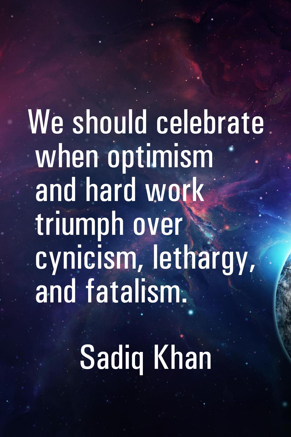 We should celebrate when optimism and hard work triumph over cynicism, lethargy, and fatalism.