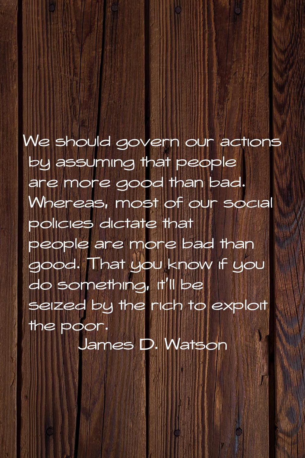 We should govern our actions by assuming that people are more good than bad. Whereas, most of our s
