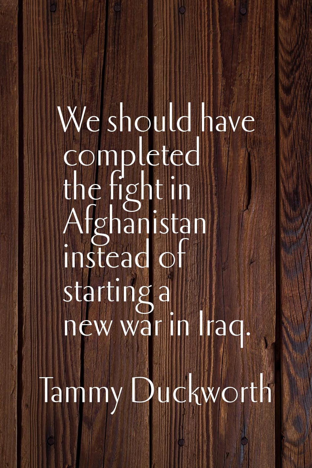 We should have completed the fight in Afghanistan instead of starting a new war in Iraq.