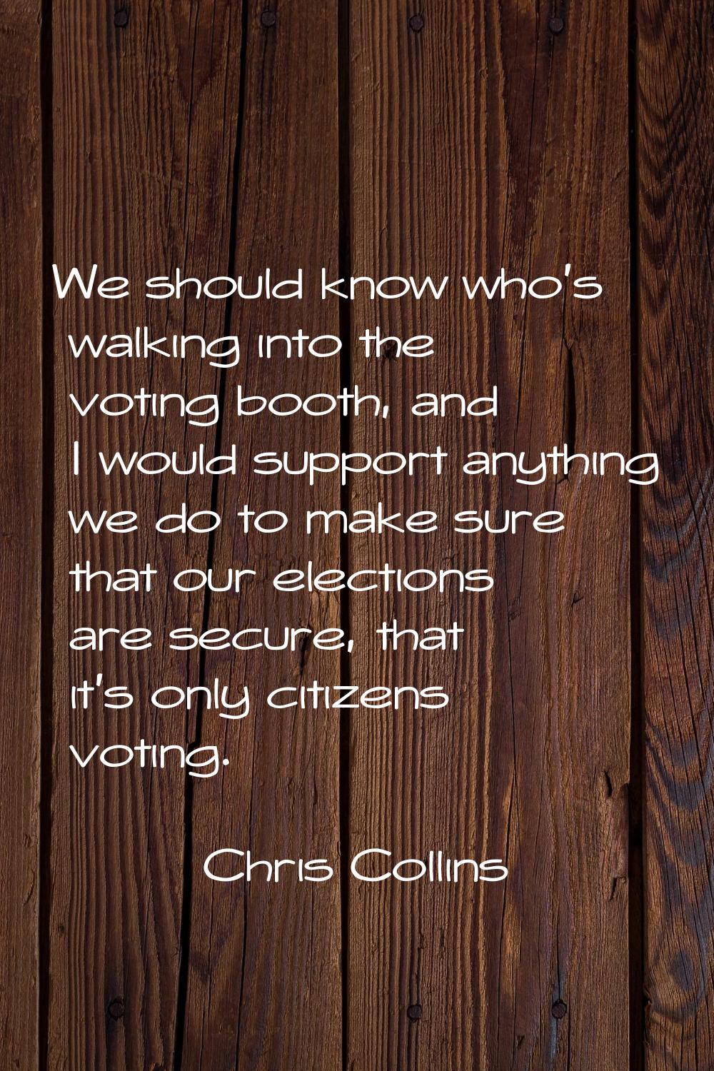 We should know who's walking into the voting booth, and I would support anything we do to make sure
