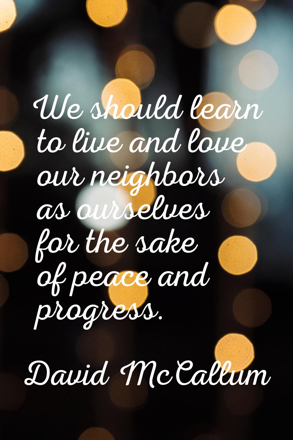 We should learn to live and love our neighbors as ourselves for the sake of peace and progress.