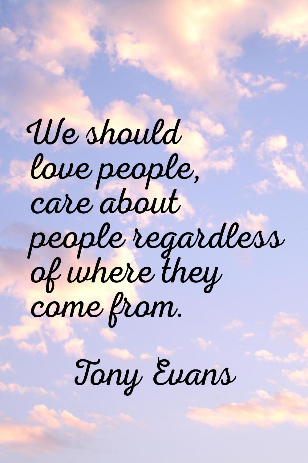 We should love people, care about people regardless of where they come from.