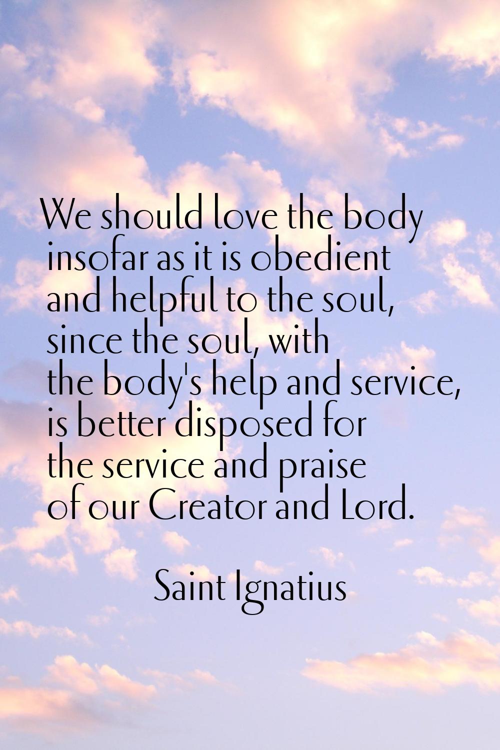We should love the body insofar as it is obedient and helpful to the soul, since the soul, with the