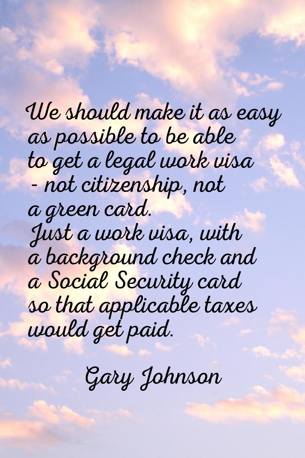 We should make it as easy as possible to be able to get a legal work visa - not citizenship, not a 