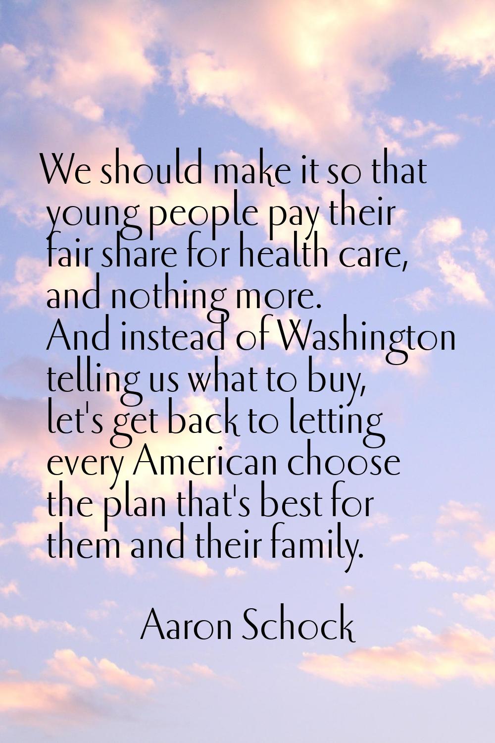 We should make it so that young people pay their fair share for health care, and nothing more. And 