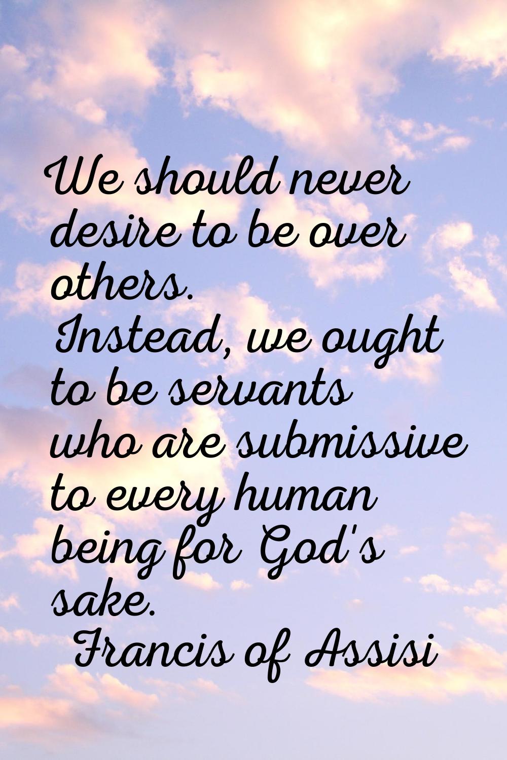 We should never desire to be over others. Instead, we ought to be servants who are submissive to ev