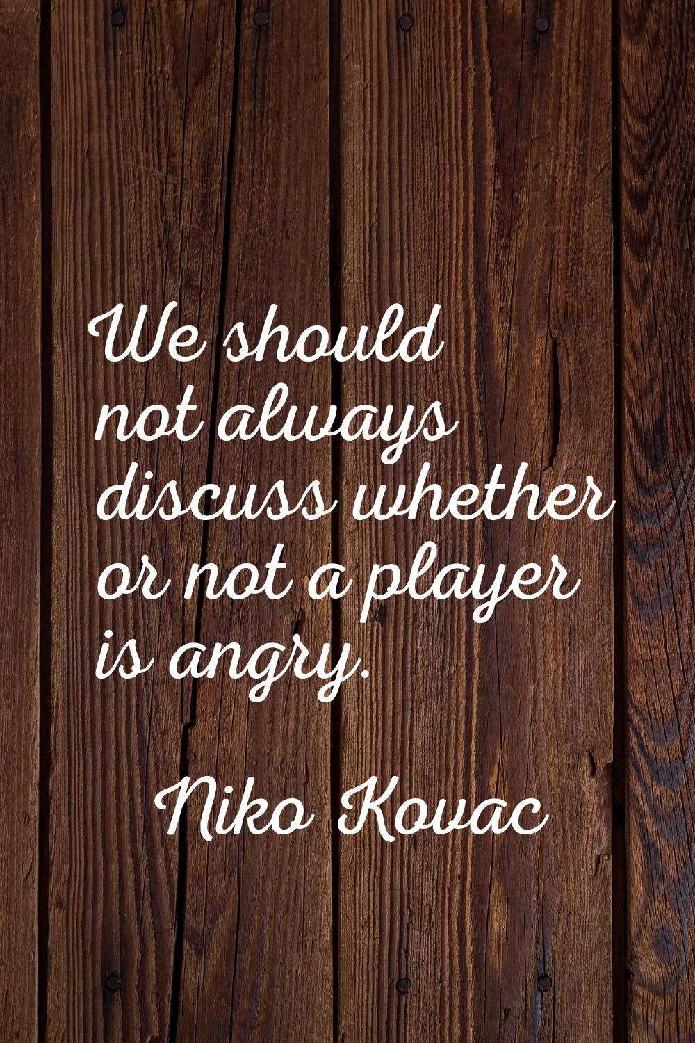 We should not always discuss whether or not a player is angry.