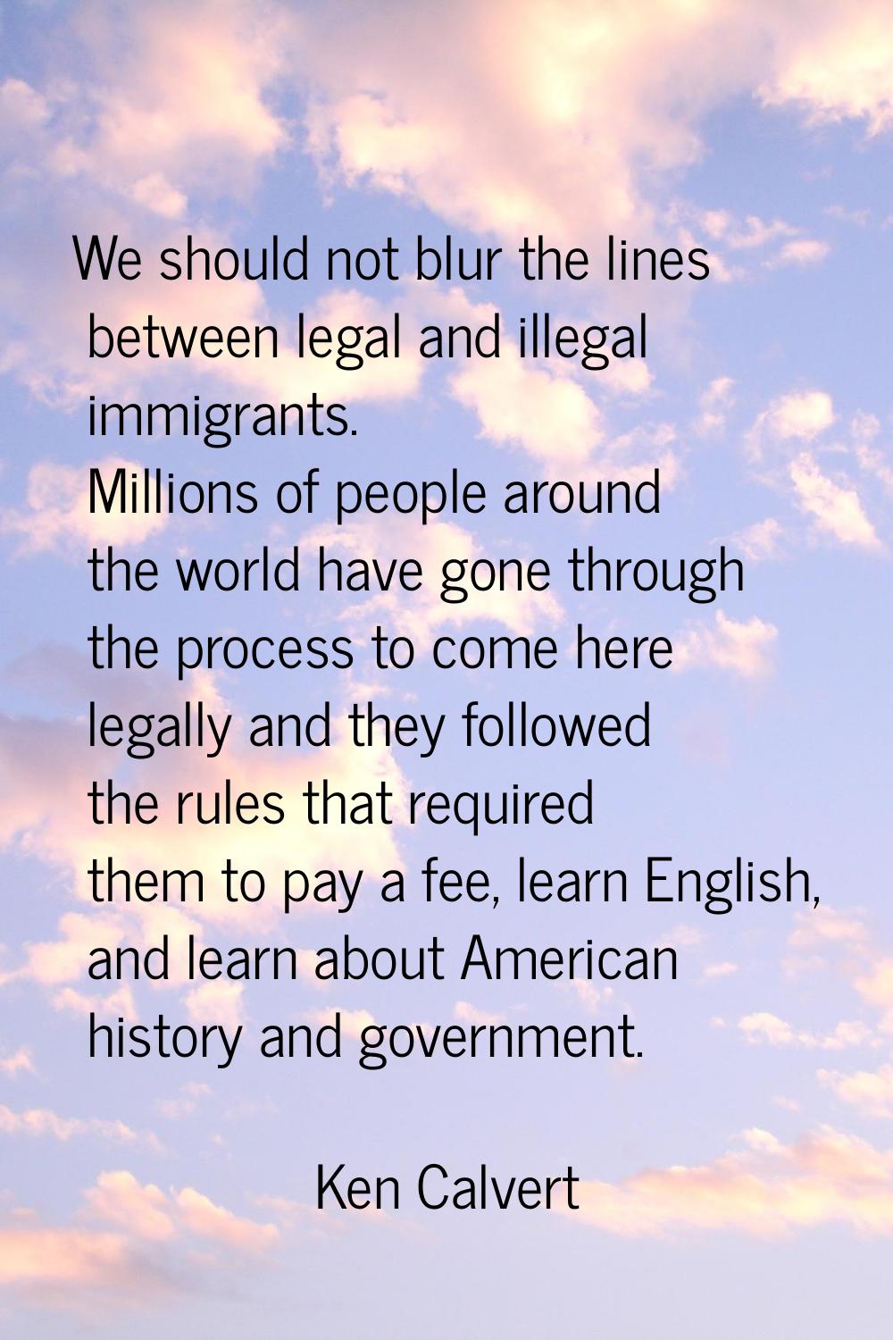 We should not blur the lines between legal and illegal immigrants. Millions of people around the wo