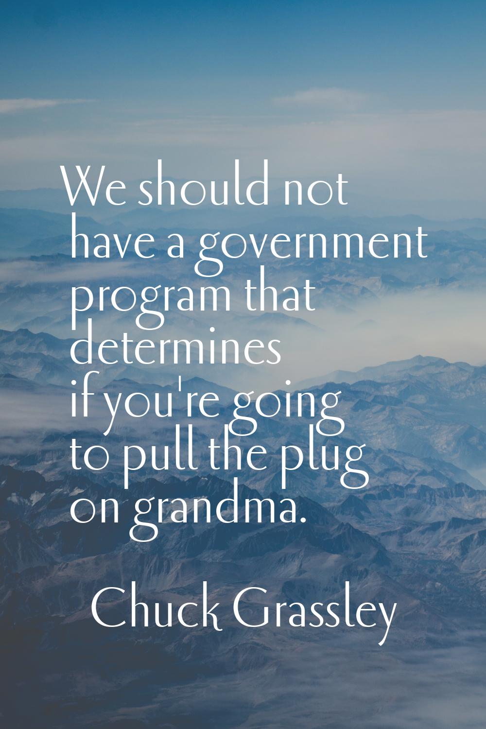 We should not have a government program that determines if you're going to pull the plug on grandma