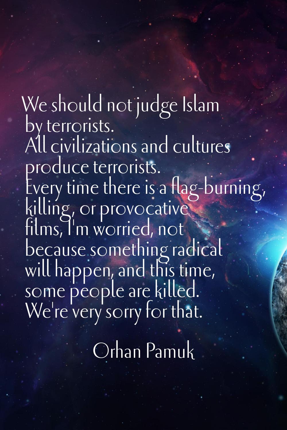 We should not judge Islam by terrorists. All civilizations and cultures produce terrorists. Every t