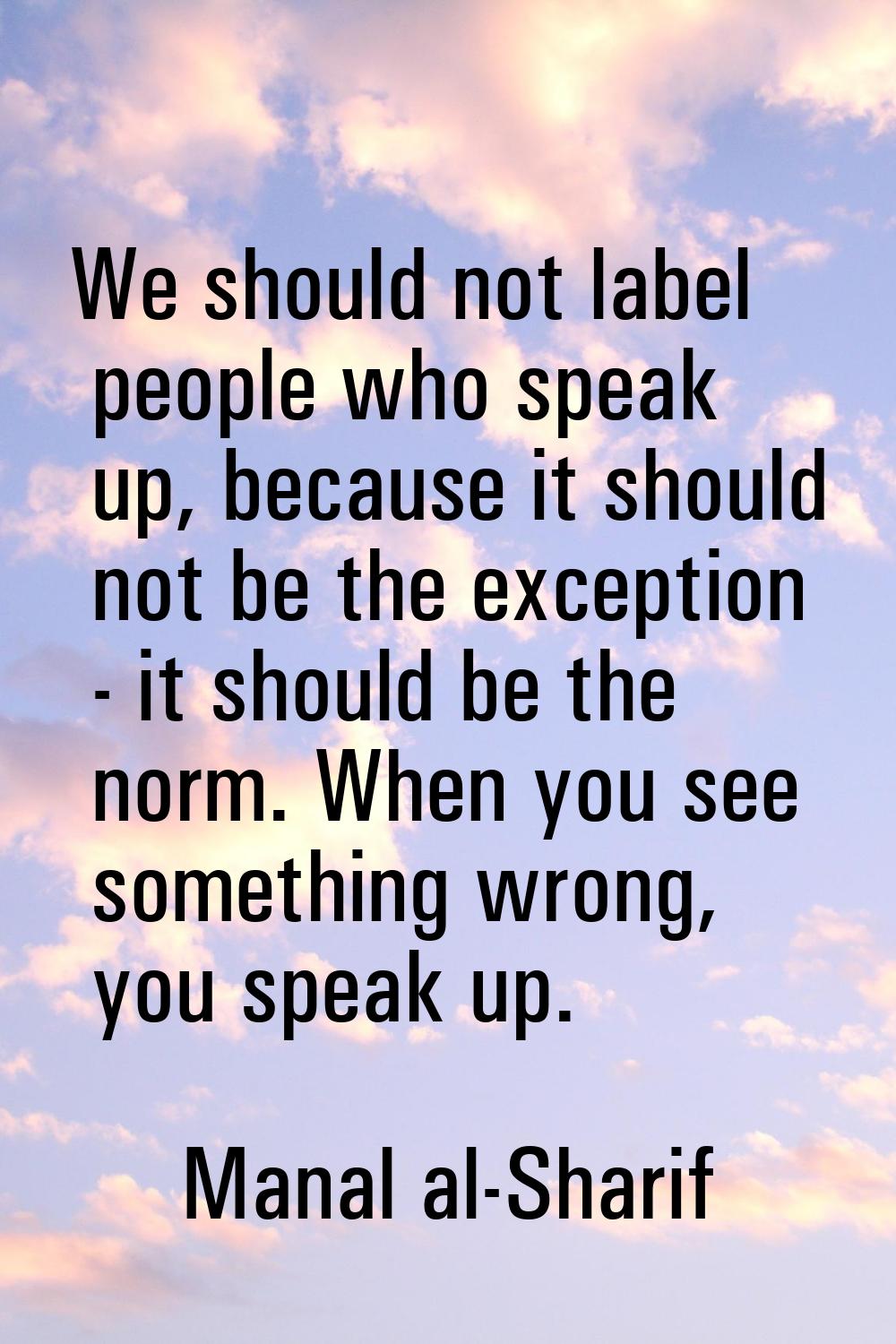 We should not label people who speak up, because it should not be the exception - it should be the 