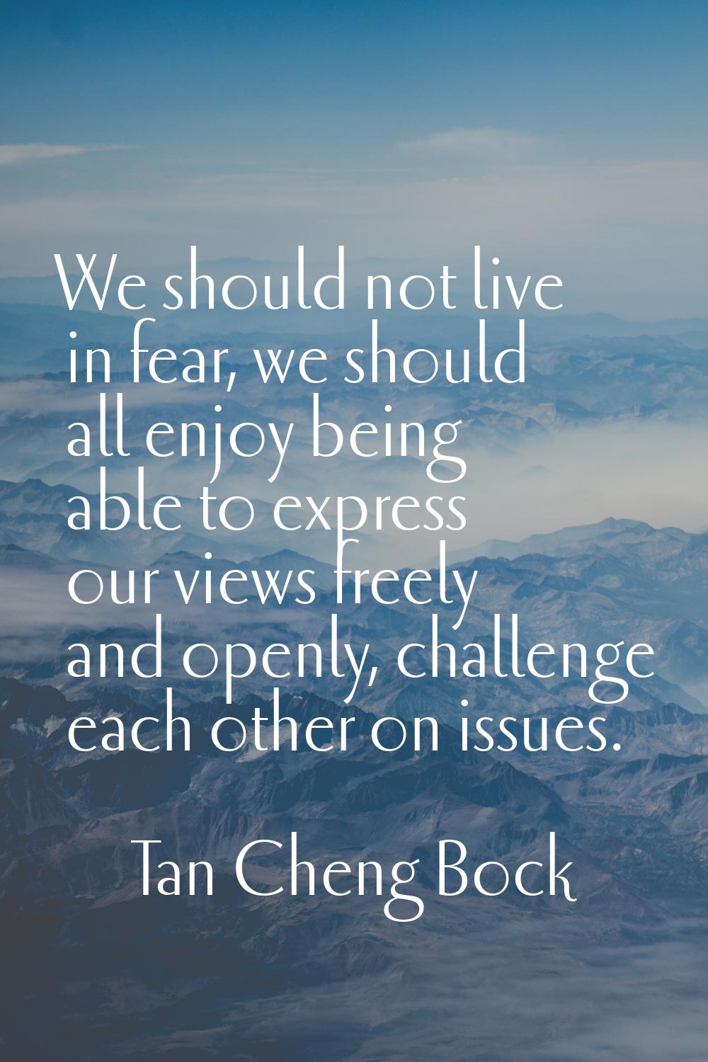 We should not live in fear, we should all enjoy being able to express our views freely and openly, 
