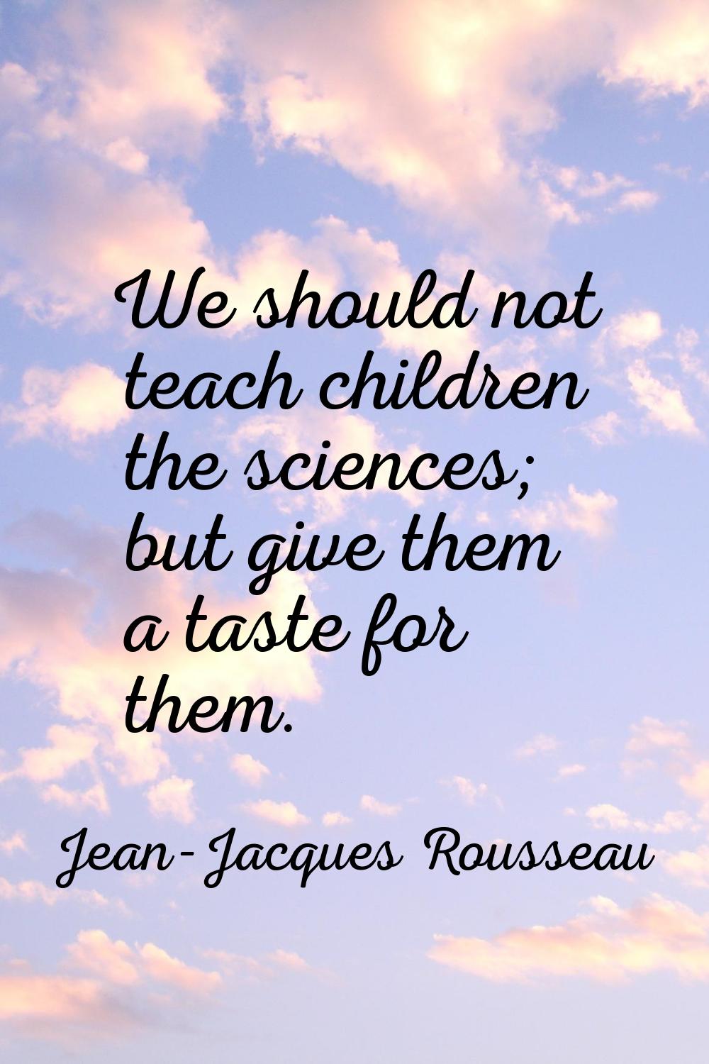 We should not teach children the sciences; but give them a taste for them.