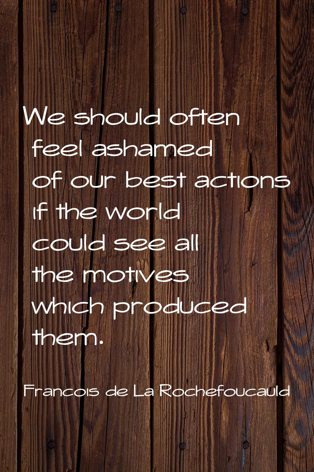 We should often feel ashamed of our best actions if the world could see all the motives which produ
