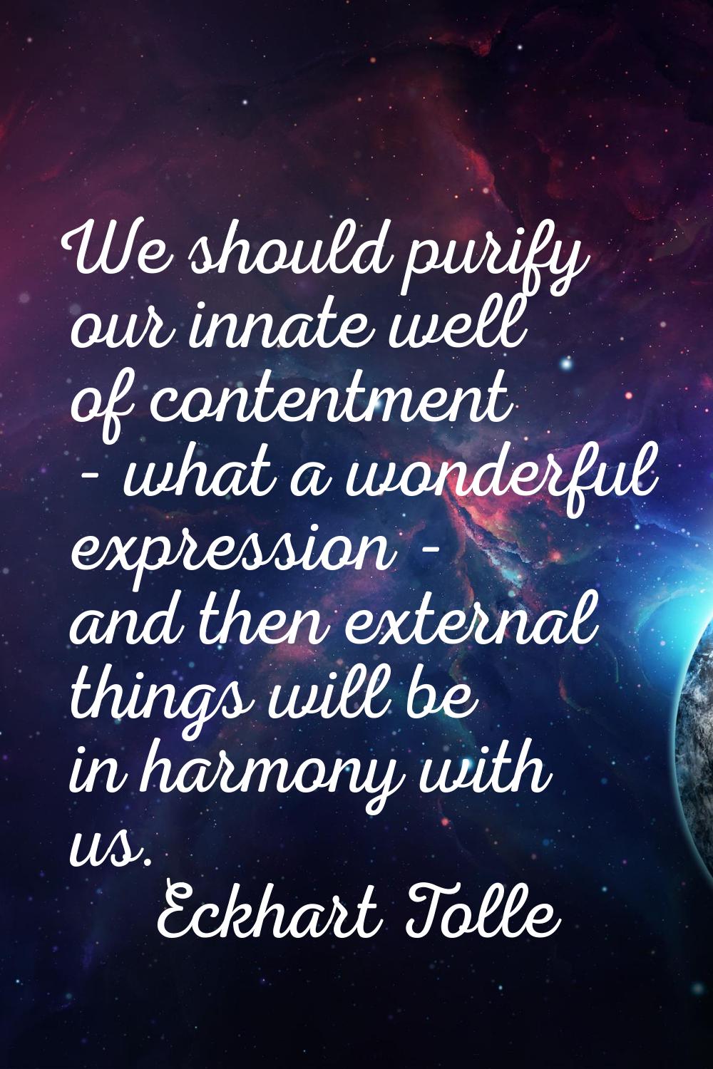 We should purify our innate well of contentment - what a wonderful expression - and then external t