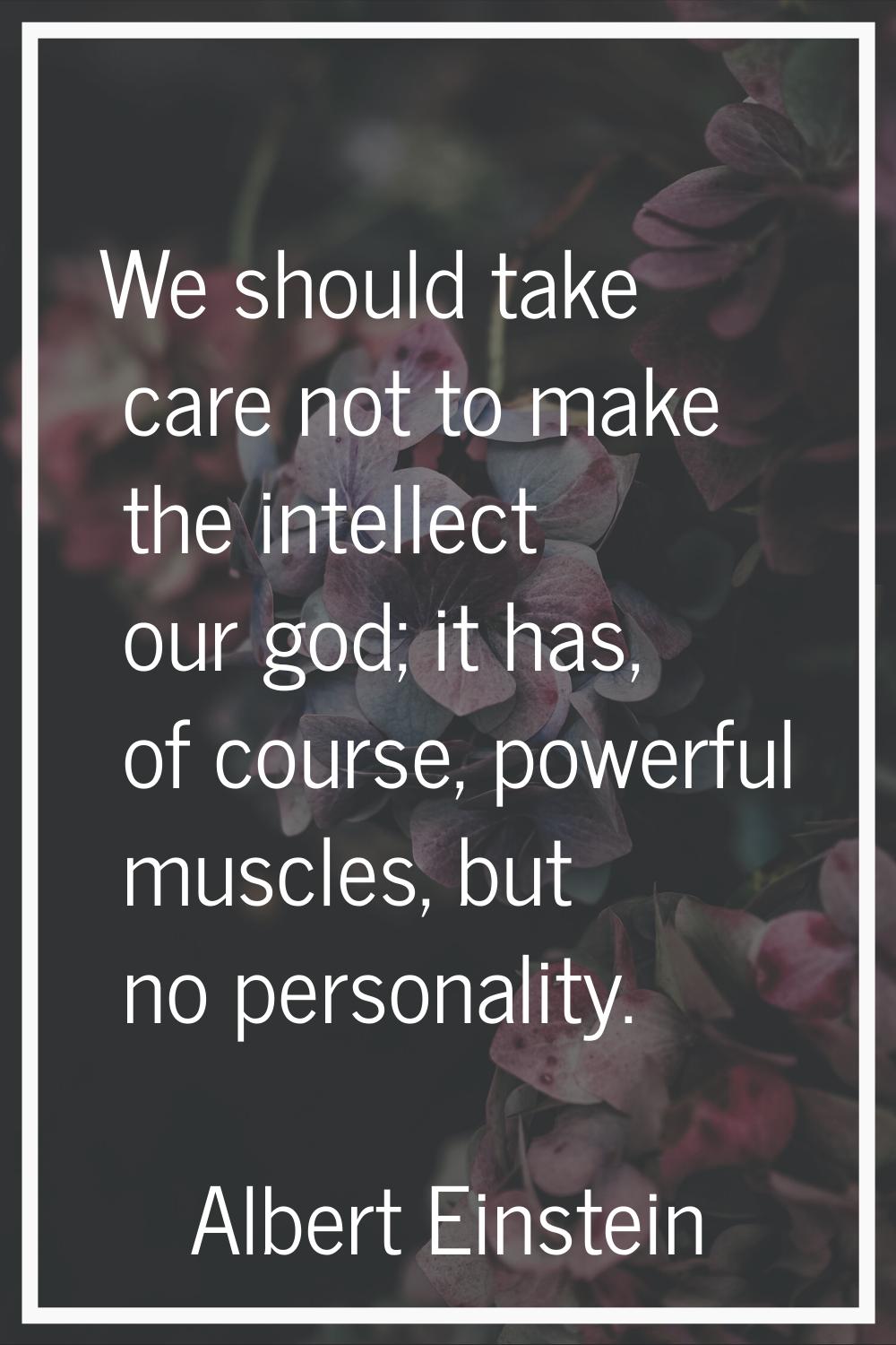 We should take care not to make the intellect our god; it has, of course, powerful muscles, but no 