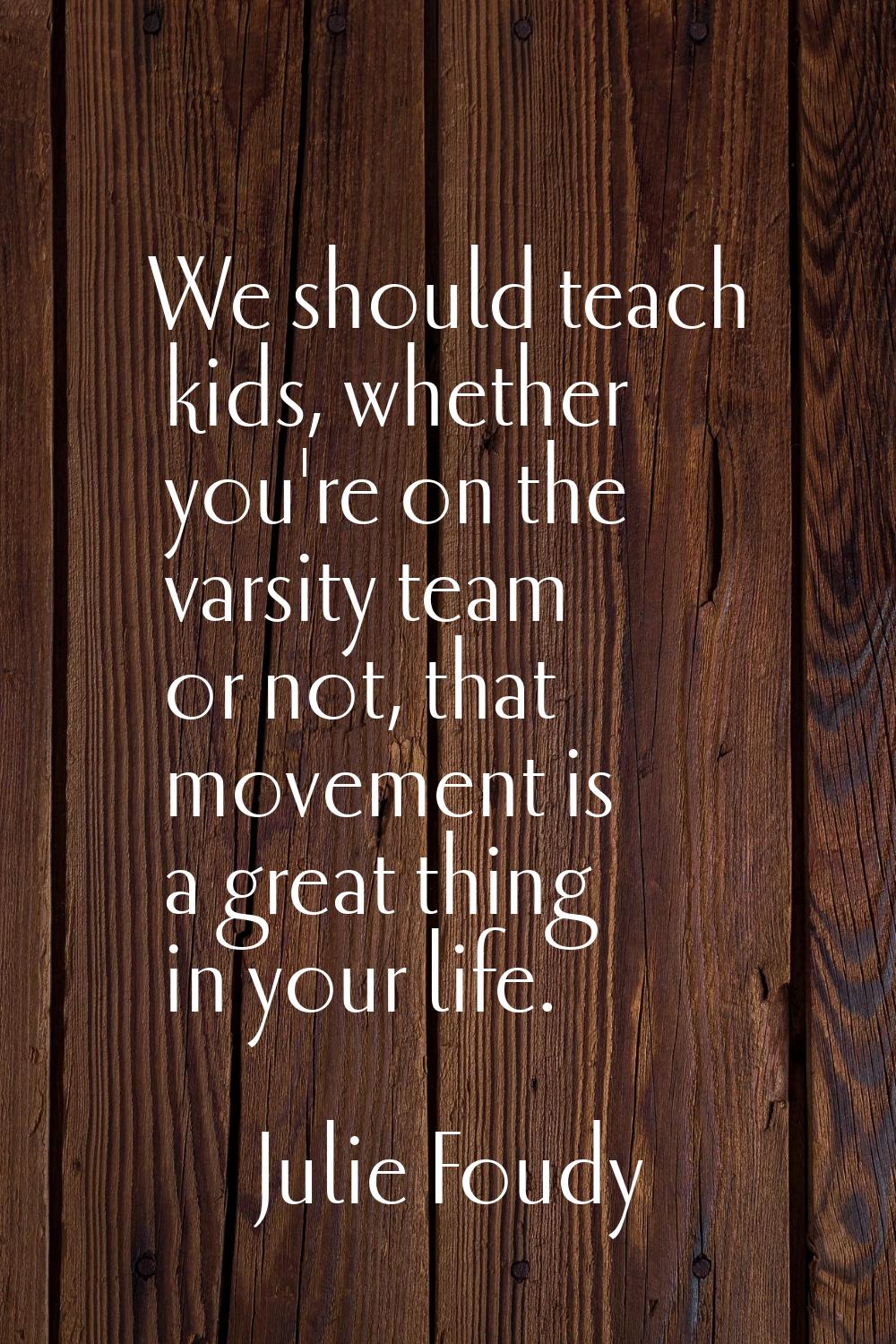 We should teach kids, whether you're on the varsity team or not, that movement is a great thing in 