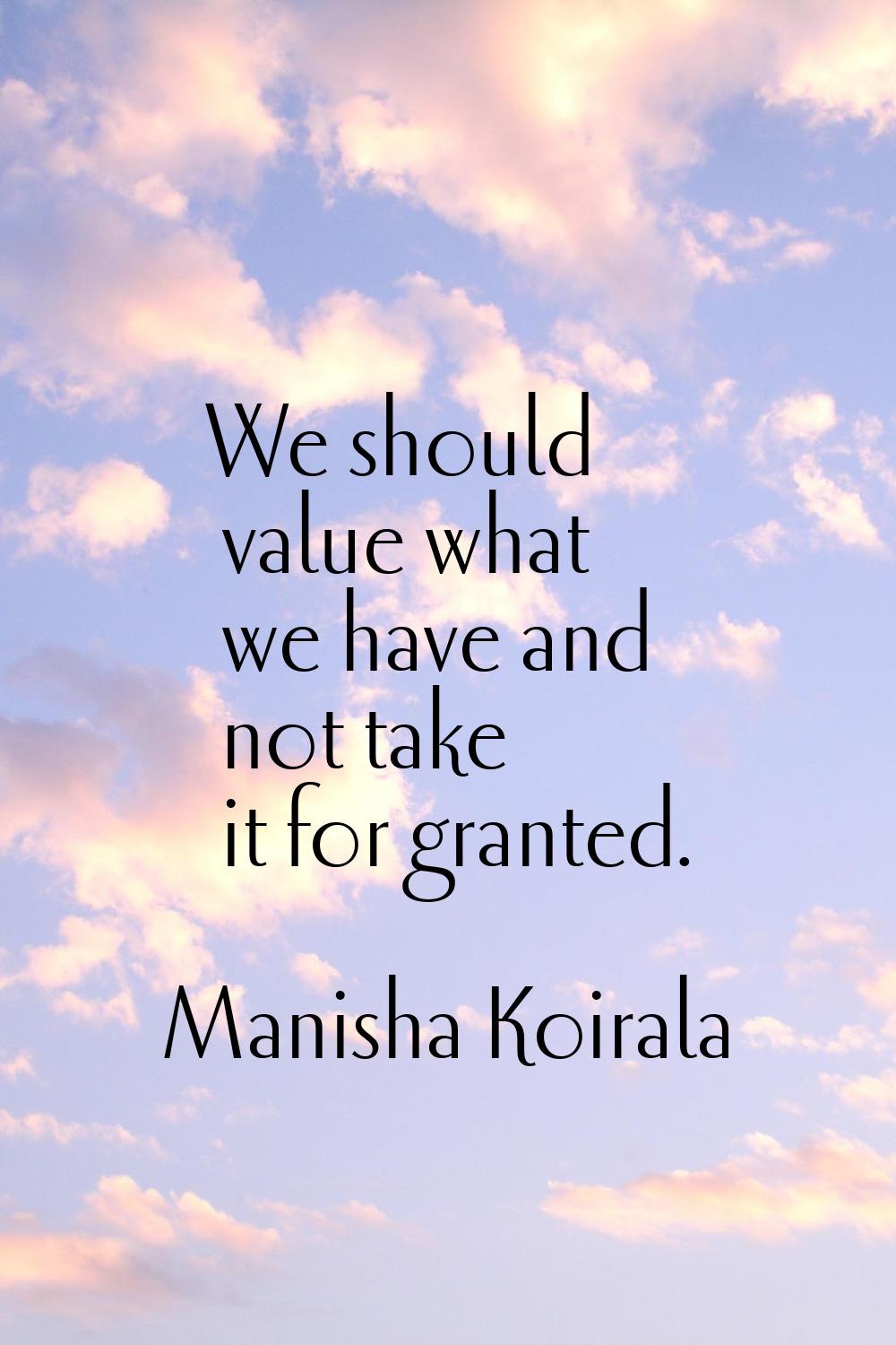 We should value what we have and not take it for granted.