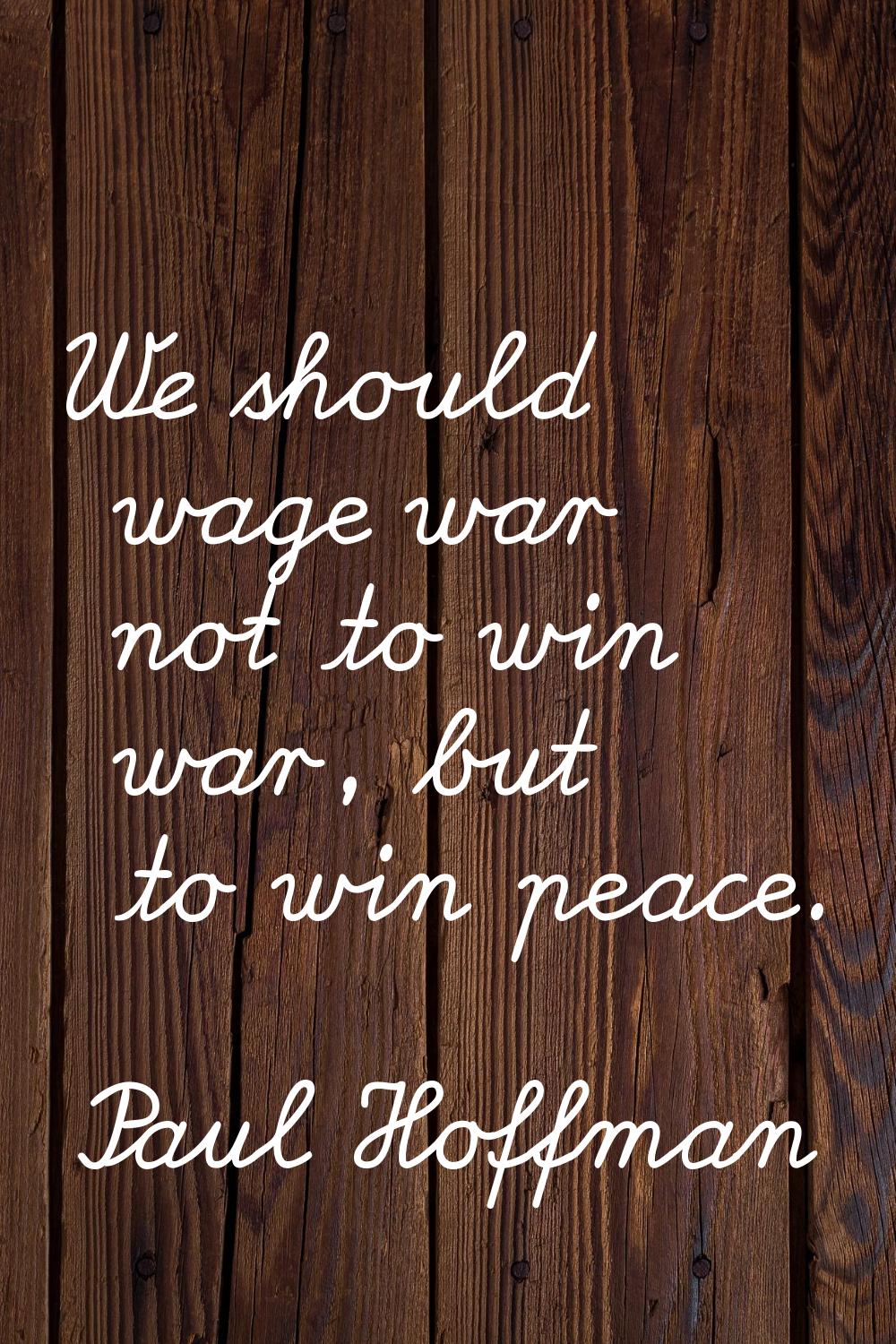 We should wage war not to win war, but to win peace.