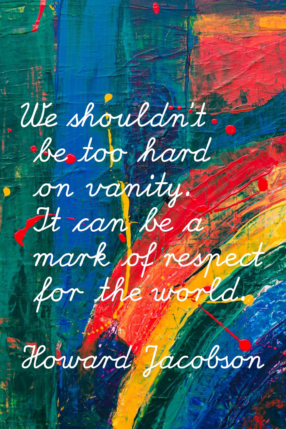 We shouldn't be too hard on vanity. It can be a mark of respect for the world.