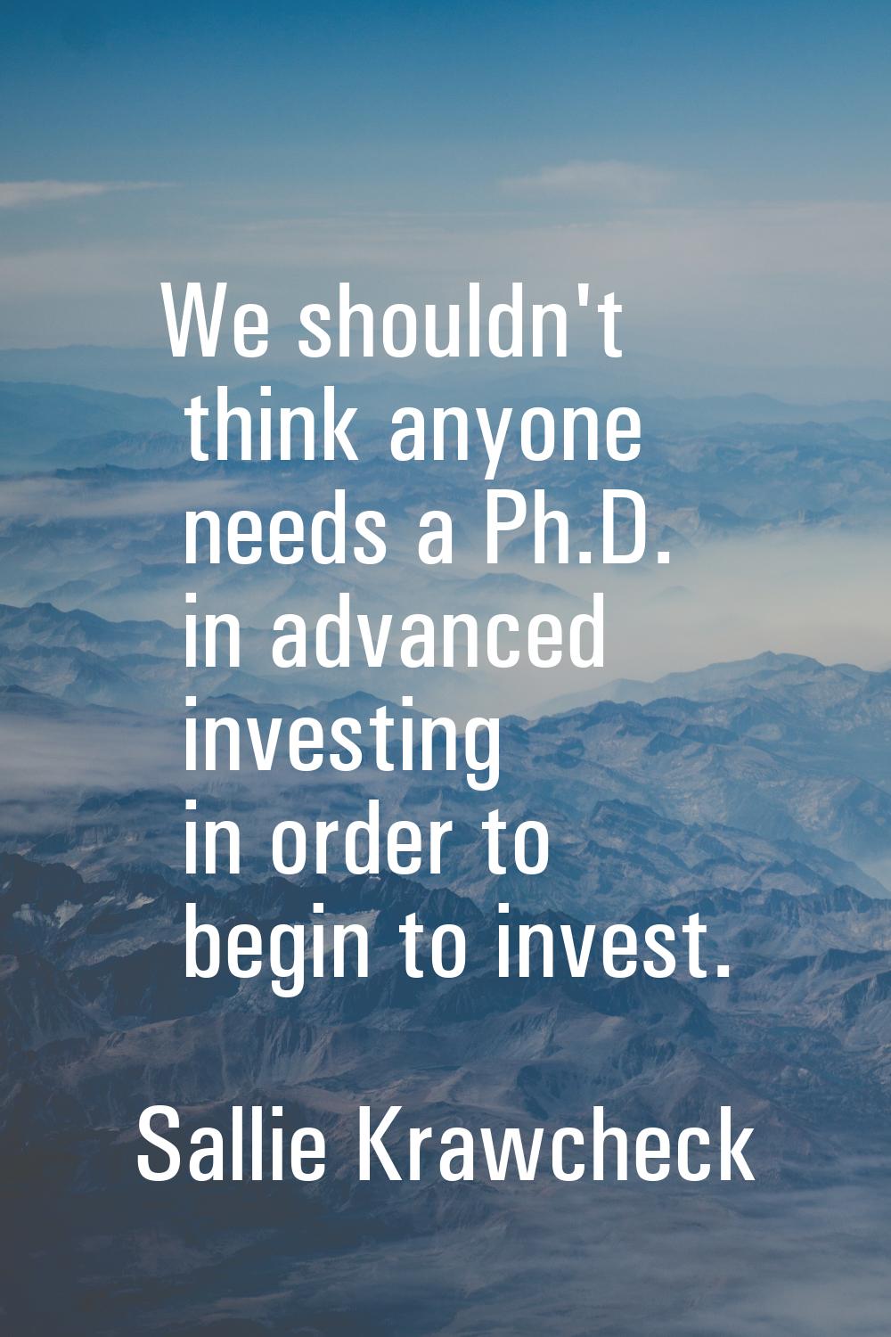 We shouldn't think anyone needs a Ph.D. in advanced investing in order to begin to invest.