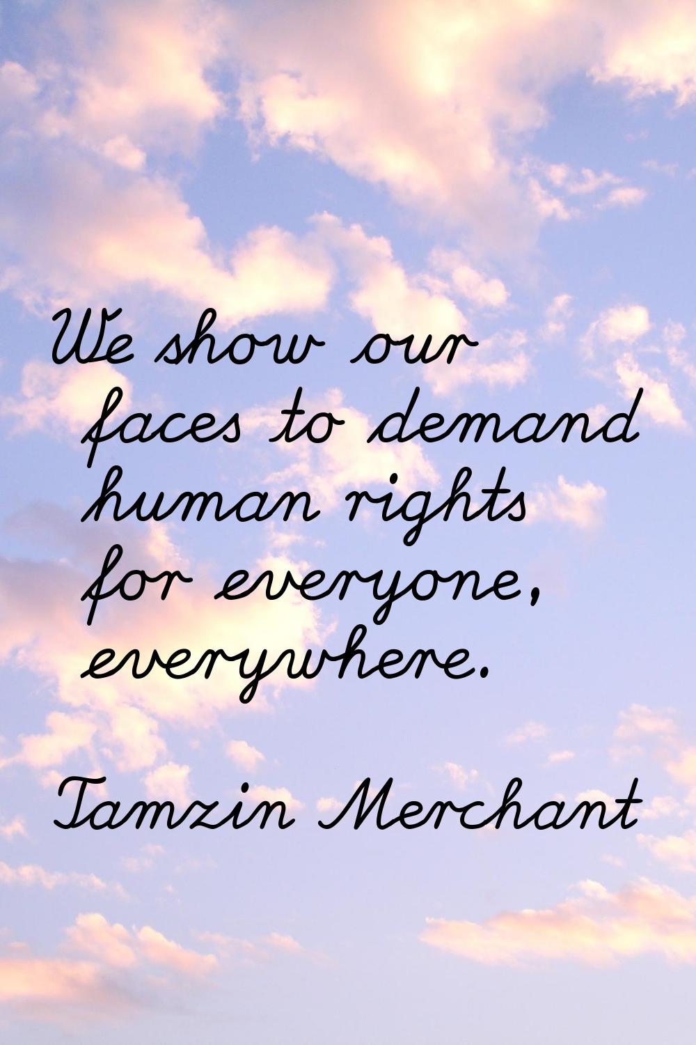 We show our faces to demand human rights for everyone, everywhere.
