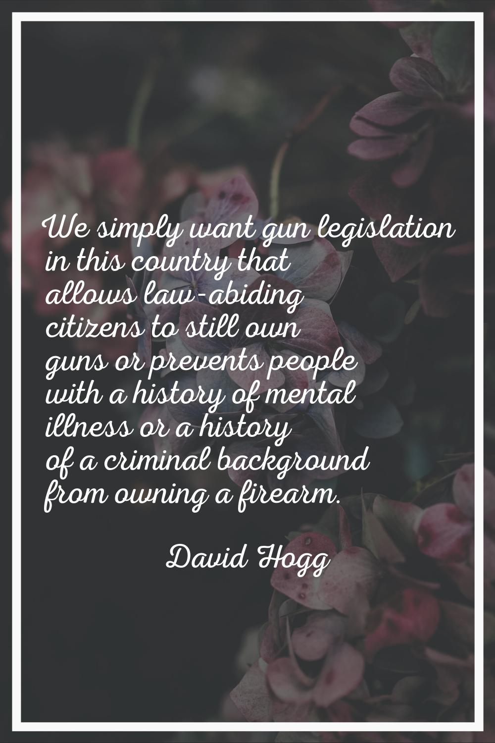 We simply want gun legislation in this country that allows law-abiding citizens to still own guns o