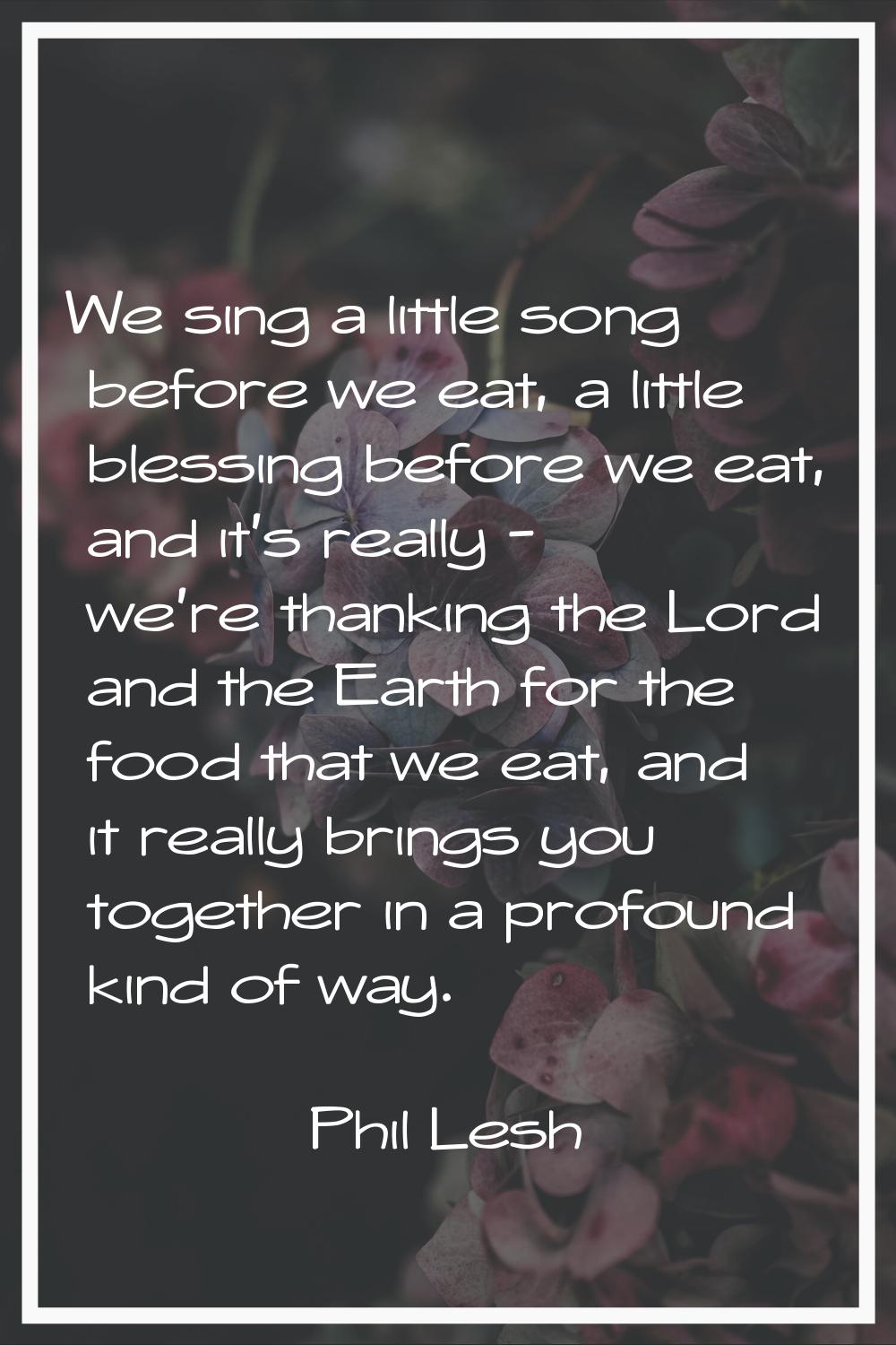 We sing a little song before we eat, a little blessing before we eat, and it's really - we're thank