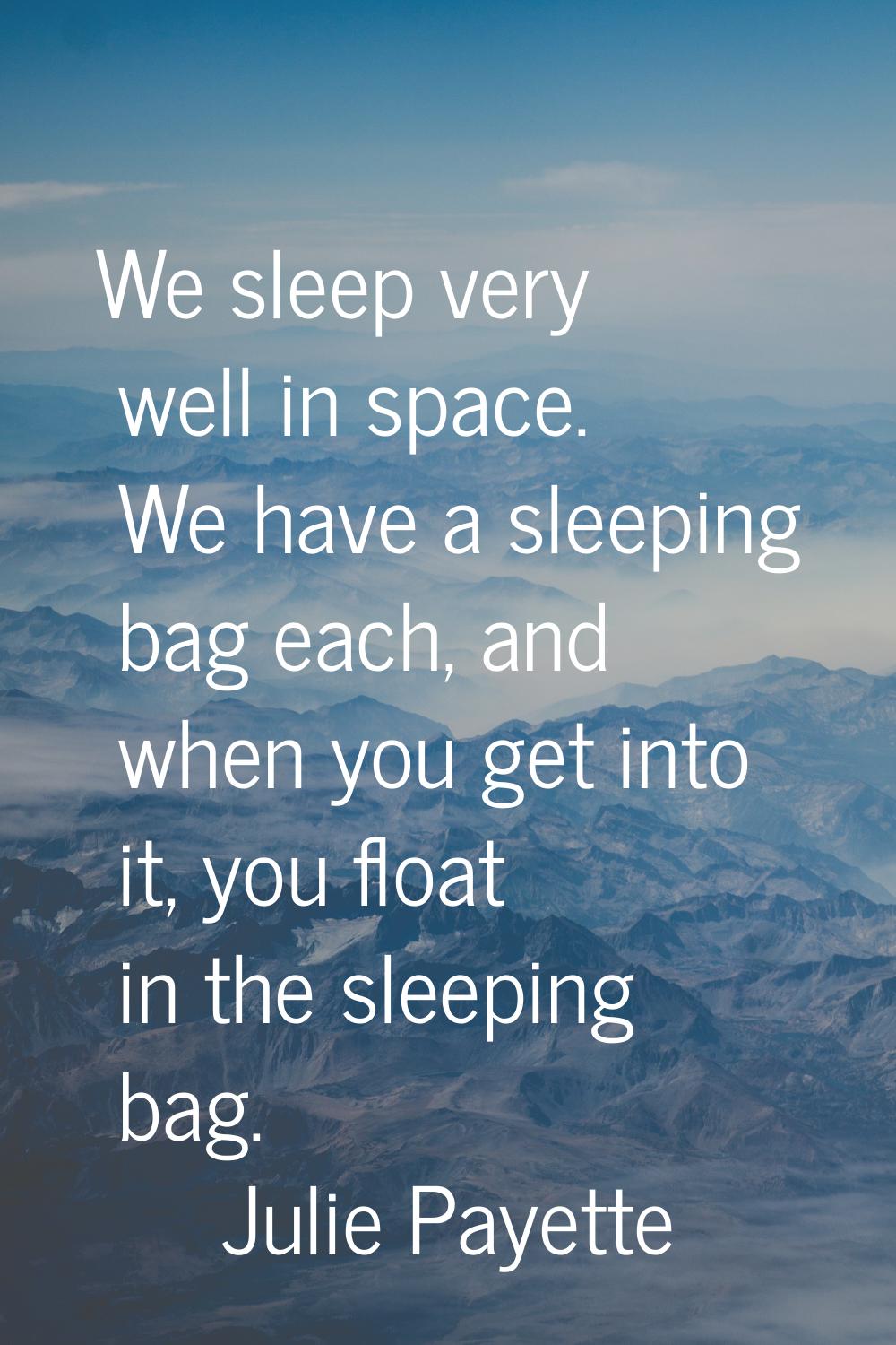 We sleep very well in space. We have a sleeping bag each, and when you get into it, you float in th