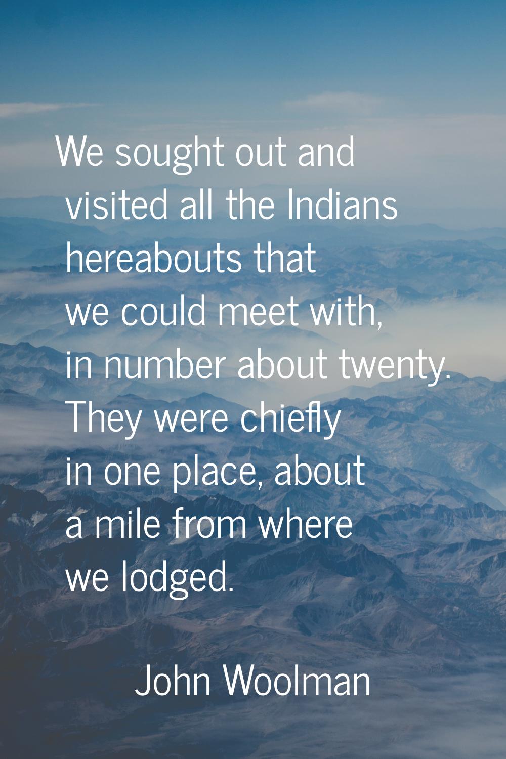 We sought out and visited all the Indians hereabouts that we could meet with, in number about twent