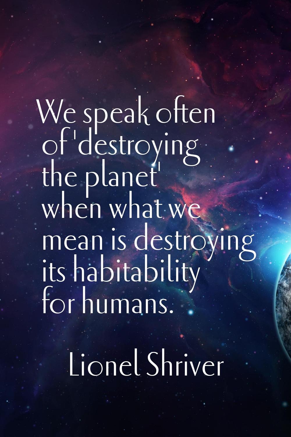 We speak often of 'destroying the planet' when what we mean is destroying its habitability for huma