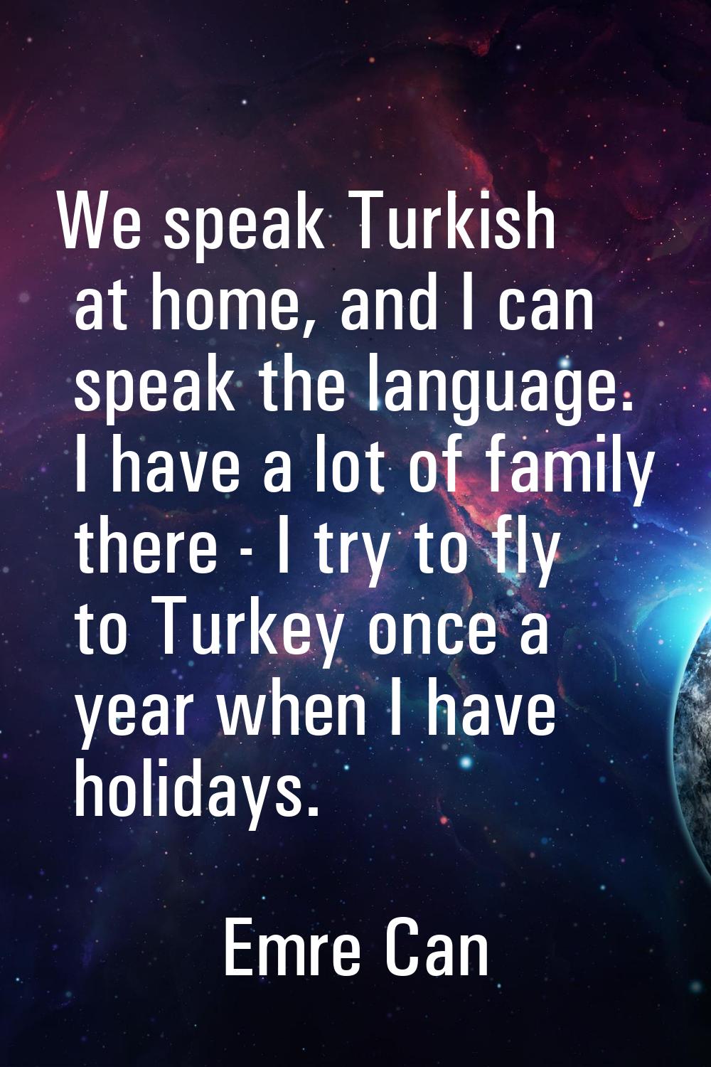 We speak Turkish at home, and I can speak the language. I have a lot of family there - I try to fly