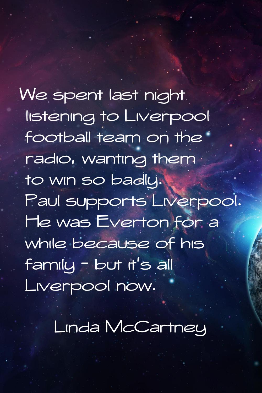 We spent last night listening to Liverpool football team on the radio, wanting them to win so badly