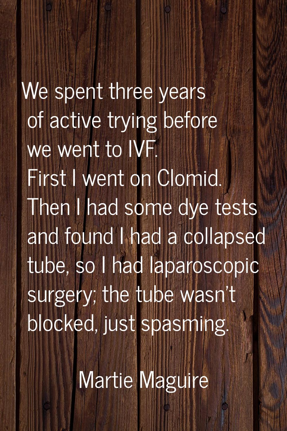 We spent three years of active trying before we went to IVF. First I went on Clomid. Then I had som
