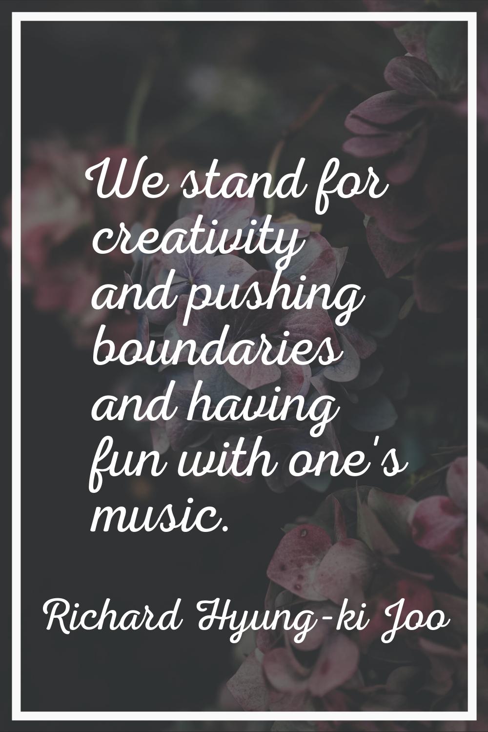 We stand for creativity and pushing boundaries and having fun with one's music.