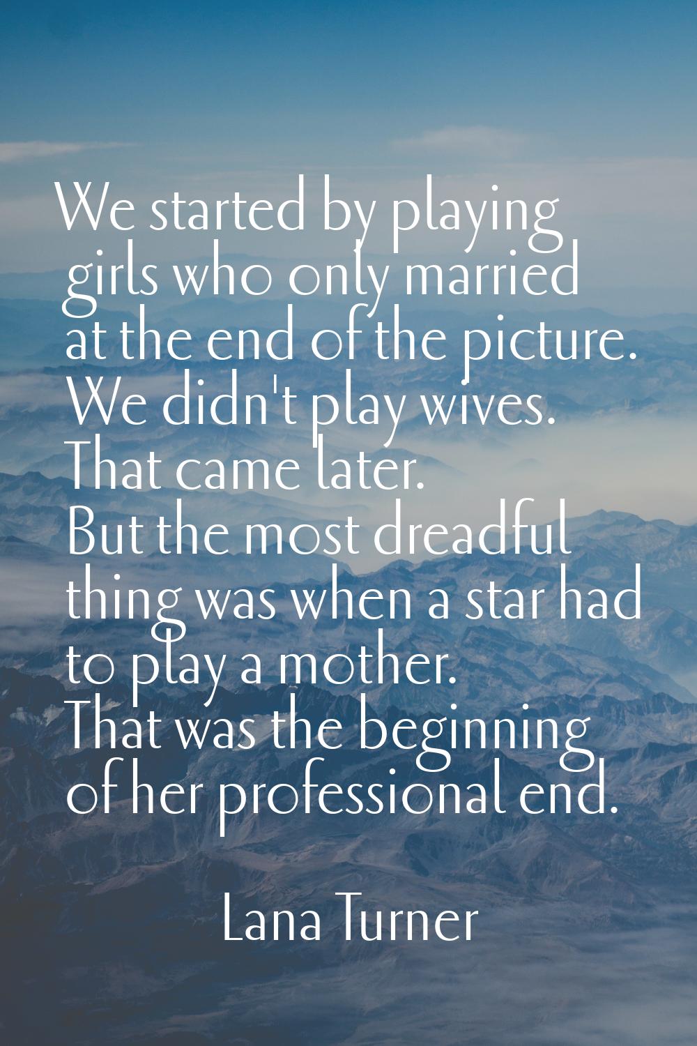 We started by playing girls who only married at the end of the picture. We didn't play wives. That 